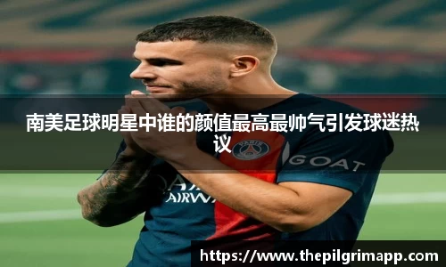 南美足球明星中谁的颜值最高最帅气引发球迷热议