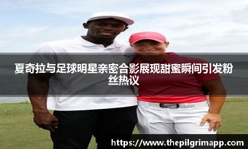 夏奇拉与足球明星亲密合影展现甜蜜瞬间引发粉丝热议