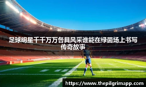 足球明星千千万万各具风采谁能在绿茵场上书写传奇故事